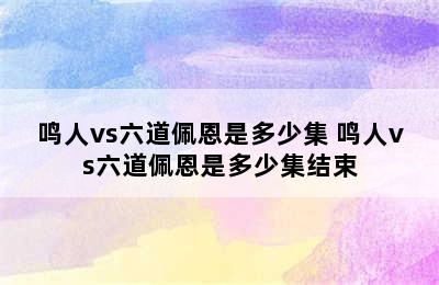 鸣人vs六道佩恩是多少集 鸣人vs六道佩恩是多少集结束